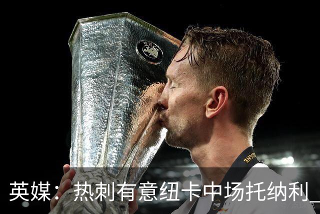 英媒：热刺有意纽卡中场托纳利 除巨额转会费外不会出售
